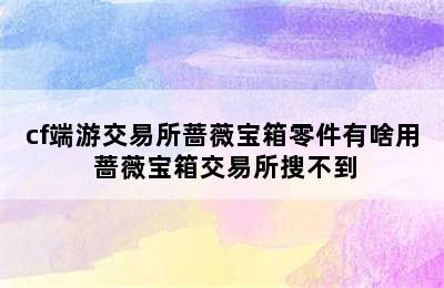 cf端游交易所蔷薇宝箱零件有啥用 蔷薇宝箱交易所搜不到